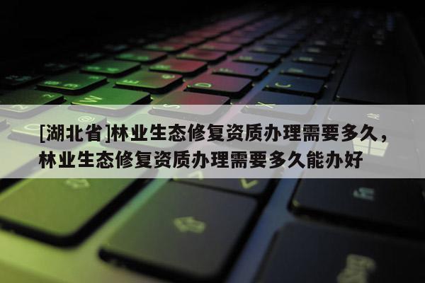 [湖北省]林業(yè)生態(tài)修復資質辦理需要多久，林業(yè)生態(tài)修復資質辦理需要多久能辦好