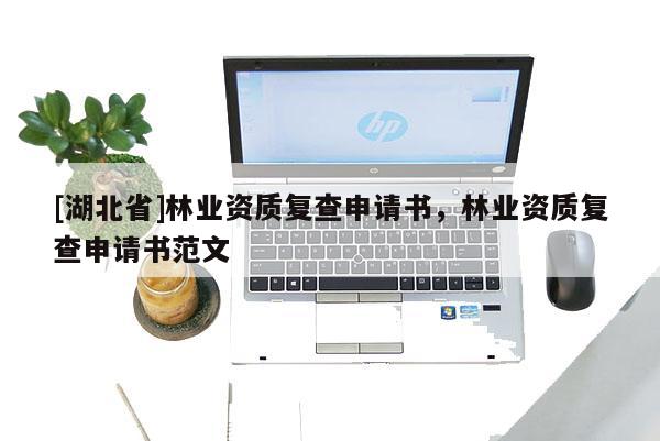 [湖北省]林業(yè)資質(zhì)復(fù)查申請(qǐng)書(shū)，林業(yè)資質(zhì)復(fù)查申請(qǐng)書(shū)范文