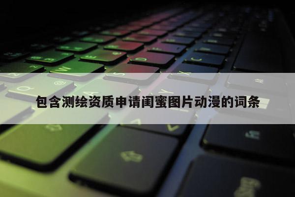 包含測繪資質(zhì)申請閨蜜圖片動漫的詞條