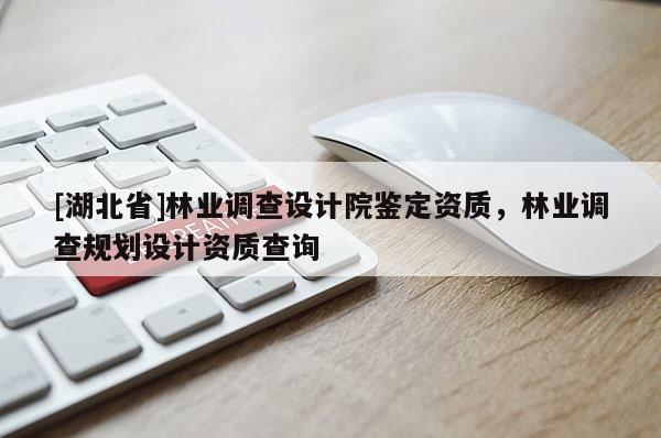 [湖北省]林業調查設計院鑒定資質，林業調查規劃設計資質查詢