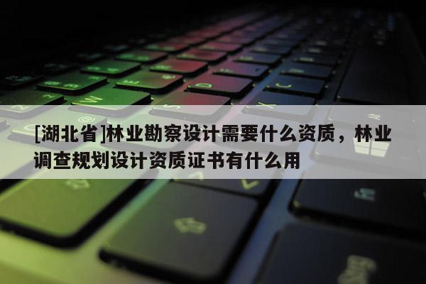 [湖北省]林業(yè)勘察設(shè)計需要什么資質(zhì)，林業(yè)調(diào)查規(guī)劃設(shè)計資質(zhì)證書有什么用