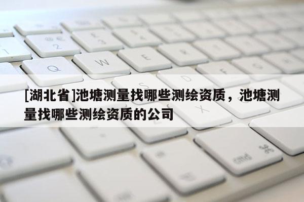 [湖北省]池塘測量找哪些測繪資質，池塘測量找哪些測繪資質的公司