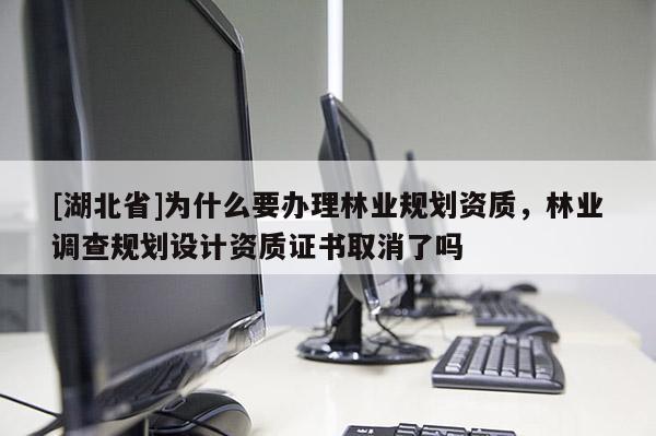 [湖北省]為什么要辦理林業(yè)規(guī)劃資質(zhì)，林業(yè)調(diào)查規(guī)劃設(shè)計(jì)資質(zhì)證書(shū)取消了嗎