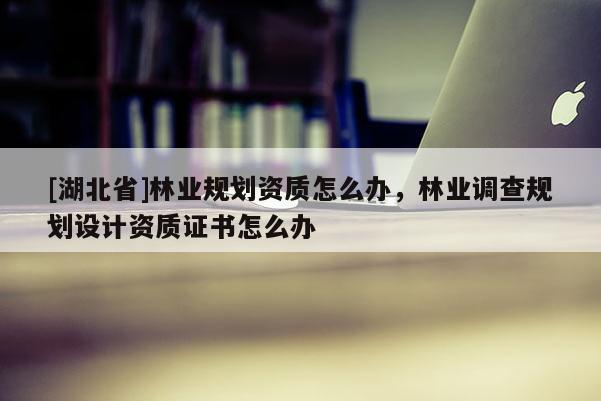 [湖北省]林業規劃資質怎么辦，林業調查規劃設計資質證書怎么辦
