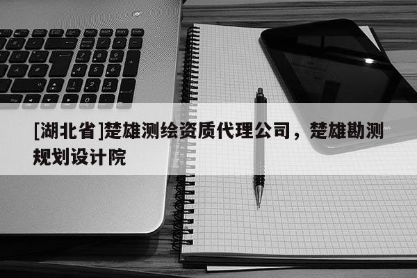 [湖北省]楚雄測繪資質代理公司，楚雄勘測規劃設計院