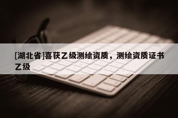 [湖北省]喜獲乙級測繪資質，測繪資質證書乙級