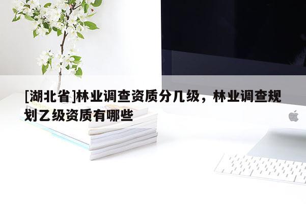 [湖北省]林業(yè)調(diào)查資質(zhì)分幾級(jí)，林業(yè)調(diào)查規(guī)劃乙級(jí)資質(zhì)有哪些
