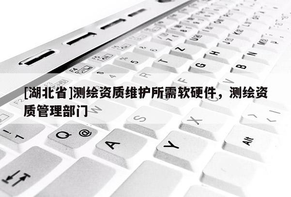 [湖北省]測繪資質(zhì)維護(hù)所需軟硬件，測繪資質(zhì)管理部門