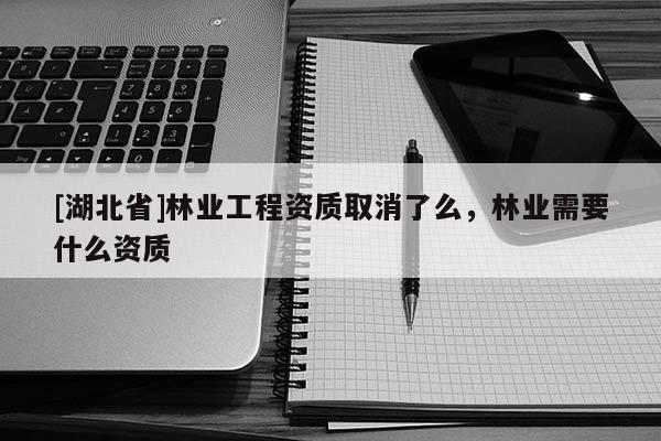[湖北省]林業(yè)工程資質(zhì)取消了么，林業(yè)需要什么資質(zhì)