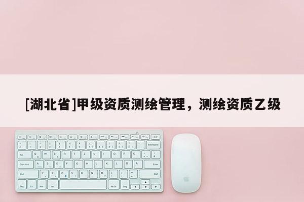 [湖北省]甲級資質測繪管理，測繪資質乙級