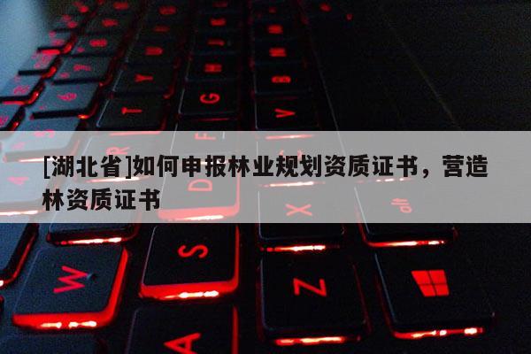 [湖北省]如何申報林業(yè)規(guī)劃資質證書，營造林資質證書