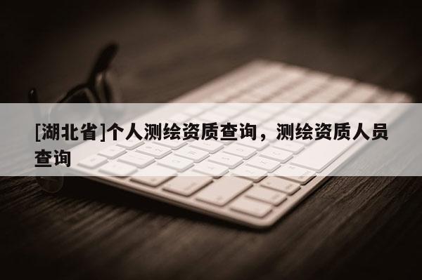[湖北省]個人測繪資質查詢，測繪資質人員查詢