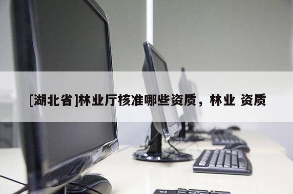 [湖北省]林業(yè)廳核準哪些資質，林業(yè) 資質