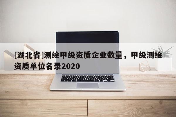 [湖北省]測繪甲級資質企業數量，甲級測繪資質單位名錄2020