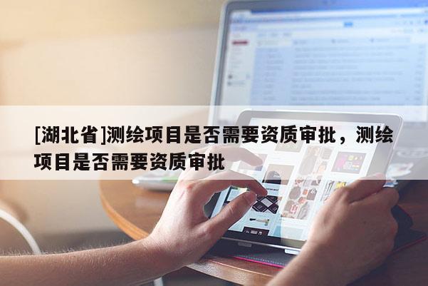 [湖北省]測繪項目是否需要資質審批，測繪項目是否需要資質審批