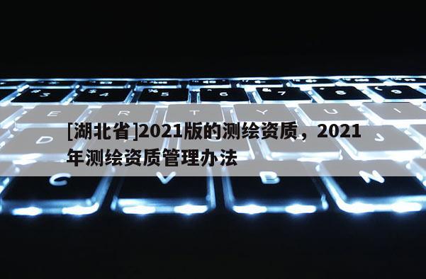 [湖北省]2021版的測繪資質(zhì)，2021年測繪資質(zhì)管理辦法