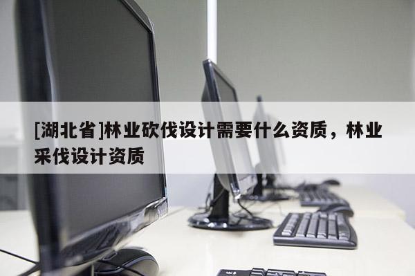 [湖北省]林業砍伐設計需要什么資質，林業采伐設計資質