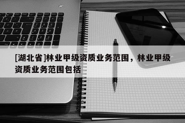 [湖北省]林業甲級資質業務范圍，林業甲級資質業務范圍包括