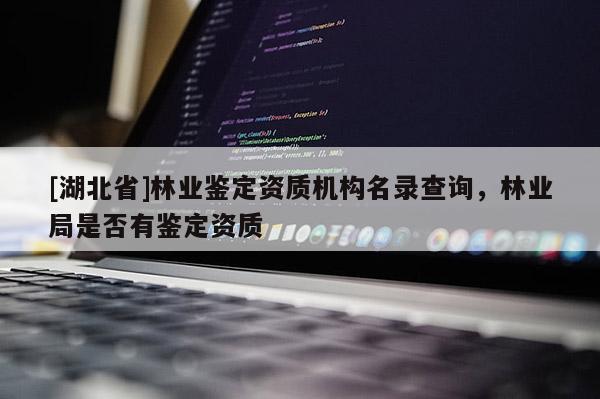 [湖北省]林業鑒定資質機構名錄查詢，林業局是否有鑒定資質