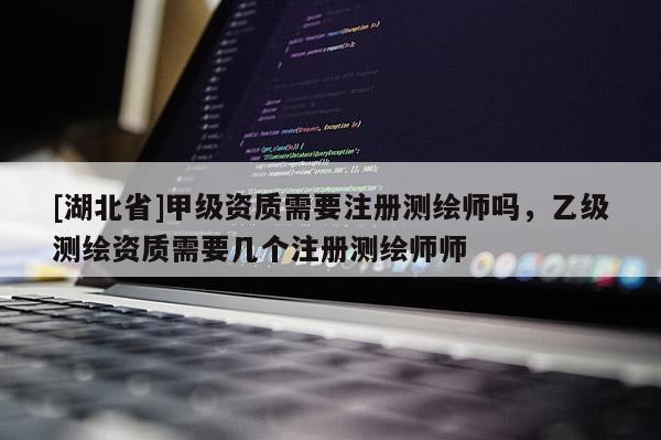 [湖北省]甲級(jí)資質(zhì)需要注冊(cè)測(cè)繪師嗎，乙級(jí)測(cè)繪資質(zhì)需要幾個(gè)注冊(cè)測(cè)繪師師