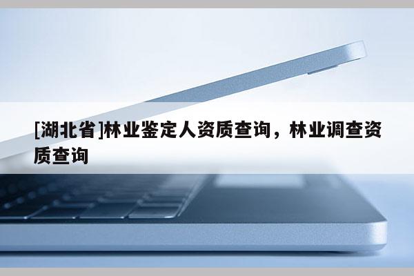 [湖北省]林業(yè)鑒定人資質(zhì)查詢，林業(yè)調(diào)查資質(zhì)查詢