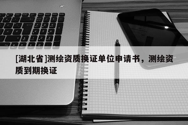 [湖北省]測繪資質換證單位申請書，測繪資質到期換證