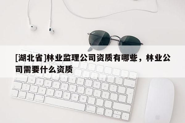 [湖北省]林業監理公司資質有哪些，林業公司需要什么資質