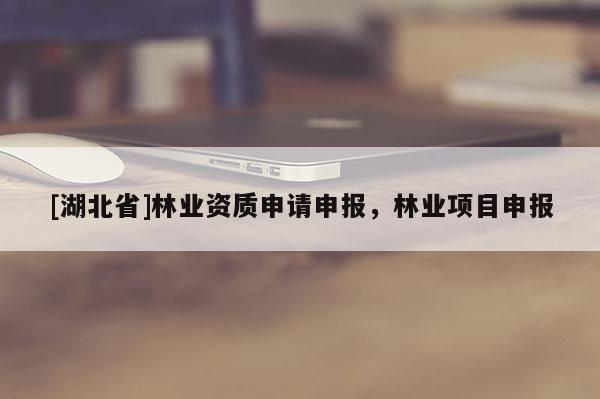 [湖北省]林業(yè)資質(zhì)申請(qǐng)申報(bào)，林業(yè)項(xiàng)目申報(bào)