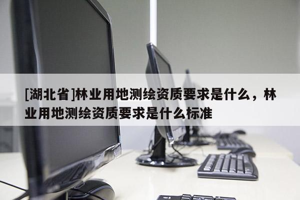 [湖北省]林業(yè)用地測(cè)繪資質(zhì)要求是什么，林業(yè)用地測(cè)繪資質(zhì)要求是什么標(biāo)準(zhǔn)