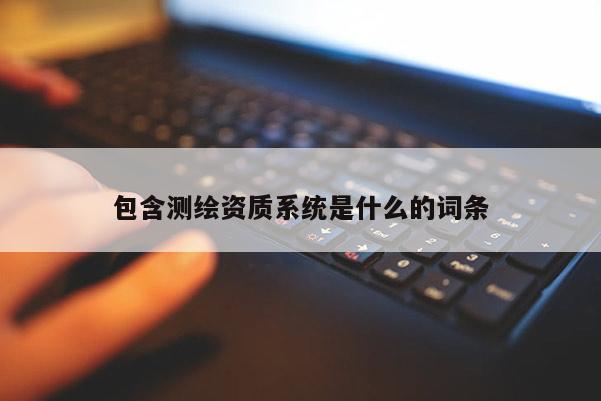 包含測(cè)繪資質(zhì)系統(tǒng)是什么的詞條