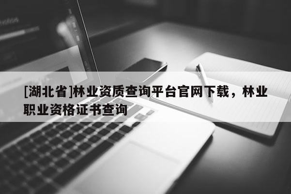 [湖北省]林業資質查詢平臺官網下載，林業職業資格證書查詢