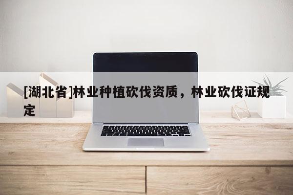 [湖北省]林業種植砍伐資質，林業砍伐證規定