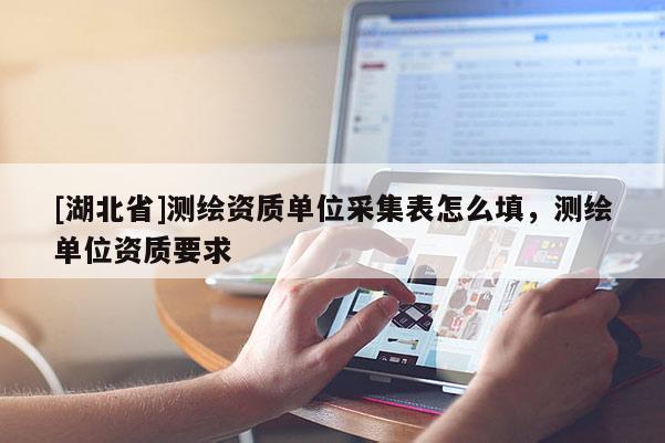 [湖北省]測(cè)繪資質(zhì)單位采集表怎么填，測(cè)繪單位資質(zhì)要求