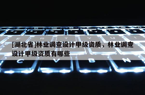 [湖北省]林業(yè)調(diào)查設(shè)計(jì)甲級(jí)資質(zhì)，林業(yè)調(diào)查設(shè)計(jì)甲級(jí)資質(zhì)有哪些