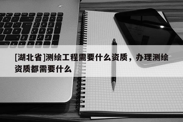 [湖北省]測繪工程需要什么資質，辦理測繪資質都需要什么