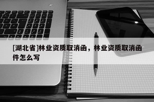 [湖北省]林業資質取消函，林業資質取消函件怎么寫