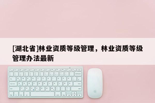 [湖北省]林業資質等級管理，林業資質等級管理辦法最新
