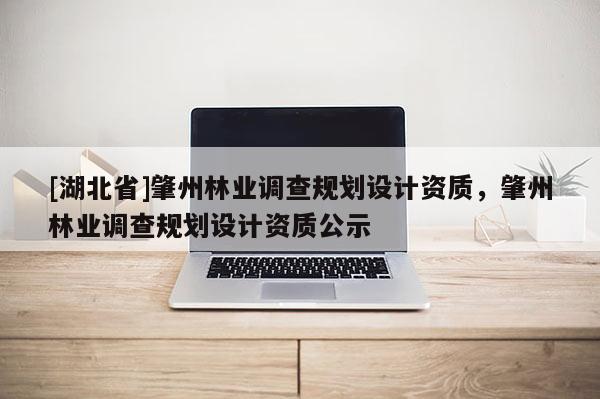 [湖北省]肇州林業(yè)調(diào)查規(guī)劃設計資質(zhì)，肇州林業(yè)調(diào)查規(guī)劃設計資質(zhì)公示