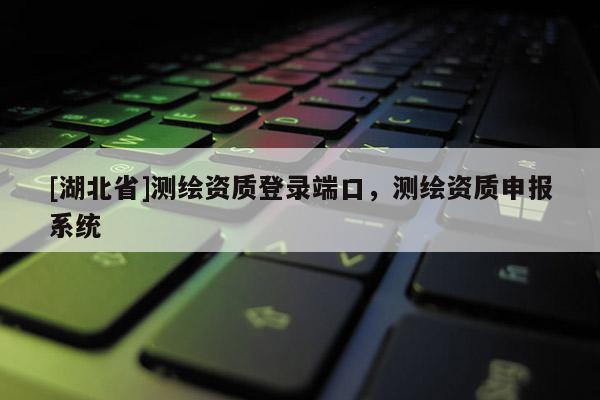 [湖北省]測繪資質登錄端口，測繪資質申報系統