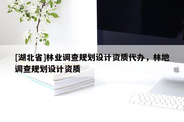 [湖北省]林業(yè)調(diào)查規(guī)劃設(shè)計(jì)資質(zhì)代辦，林地調(diào)查規(guī)劃設(shè)計(jì)資質(zhì)