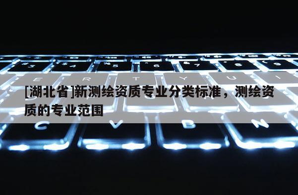 [湖北省]新測繪資質專業分類標準，測繪資質的專業范圍
