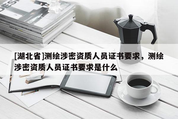 [湖北省]測繪涉密資質(zhì)人員證書要求，測繪涉密資質(zhì)人員證書要求是什么