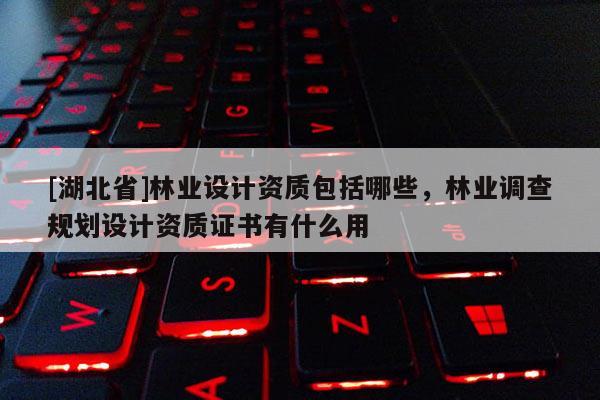 [湖北省]林業(yè)設(shè)計(jì)資質(zhì)包括哪些，林業(yè)調(diào)查規(guī)劃設(shè)計(jì)資質(zhì)證書(shū)有什么用