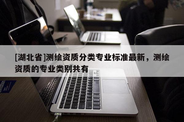 [湖北省]測繪資質分類專業標準最新，測繪資質的專業類別共有