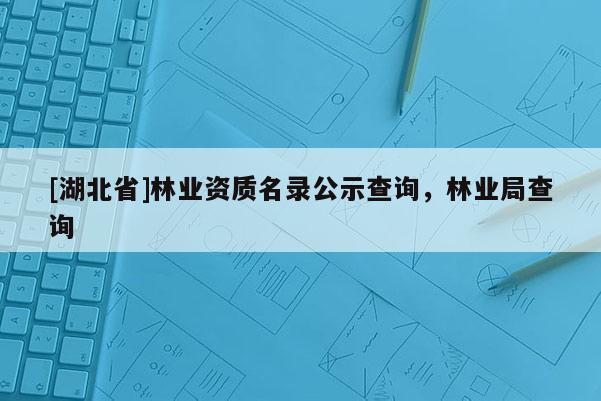 [湖北省]林業資質名錄公示查詢，林業局查詢