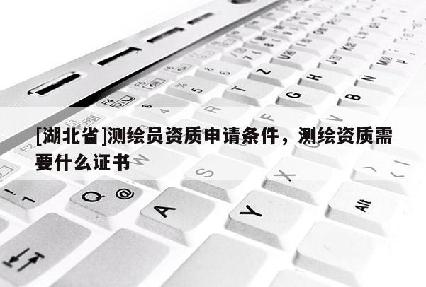 [湖北省]測繪員資質(zhì)申請條件，測繪資質(zhì)需要什么證書