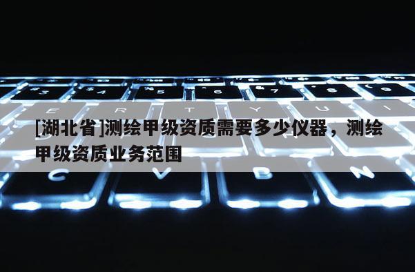 [湖北省]測繪甲級資質需要多少儀器，測繪甲級資質業務范圍