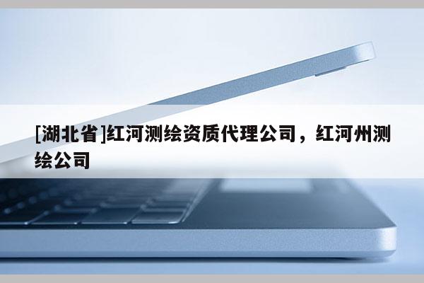 [湖北省]紅河測(cè)繪資質(zhì)代理公司，紅河州測(cè)繪公司