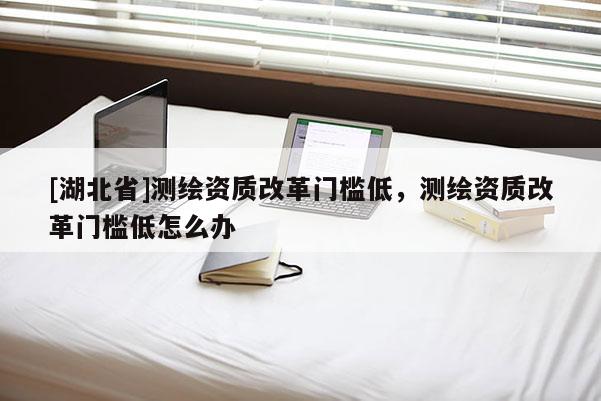 [湖北省]測繪資質改革門檻低，測繪資質改革門檻低怎么辦