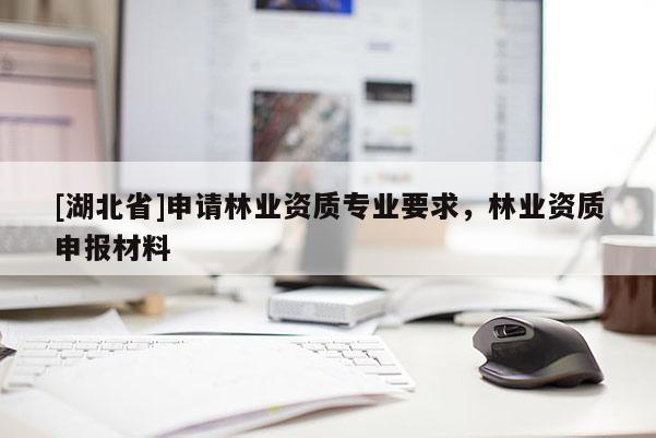 [湖北省]申請(qǐng)林業(yè)資質(zhì)專業(yè)要求，林業(yè)資質(zhì)申報(bào)材料